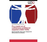 Fe y razón en el catolicismo antiliberal español (1850-1936): Donoso Cortés, Orti y Lara, Vázquez de Mella y Ramiro de Maeztu