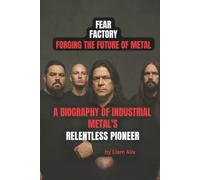 FEAR FACTORY: FORGING THE FUTURE OF METAL: A BIOGRAPHY OF INDUSTRIAL METAL'S RELENTLESS PIONEERS
