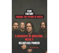 FEAR FACTORY: FORGING THE FUTURE OF METAL: A BIOGRAPHY OF INDUSTRIAL METAL'S RELENTLESS PIONEERS