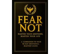 Fear Not: Master Your Emotions, Master Your Life: A Companion to Your 90-Day Emotional Mastery Guide