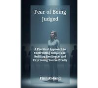 Fear of Being Judged: A Practical Approach to Confronting Social Fear, Building Resilience, and Expressing Yourself Fully