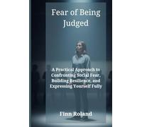 Fear of Being Judged: A Practical Approach to Confronting Social Fear, Building Resilience, and Expressing Yourself Fully