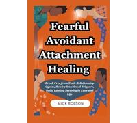Fearful Avoidant Attachment Healing: Break Free from Toxic Relationship Cycles, Rewire Emotional Triggers, Build Lasting Security in Love and Life