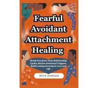 Fearful Avoidant Attachment Healing: Break Free from Toxic Relationship Cycles, Rewire Emotional Triggers, Build Lasting Security in Love and Life
