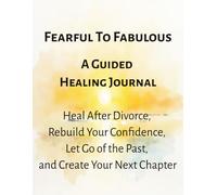 Fearful to Fabulous, A Guided Healing Journal: Heal After Divorce, Rebuild Your Confidence, Let Go of the Past, and Create Your Next Chapter