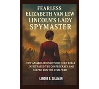 FEARLESS ELIZABETH VAN LEW LINCOLN'S LADY SPYMASTER: How an Abolitionist Southern Belle Infiltrated the Confederacy and Helped Win the Civil War