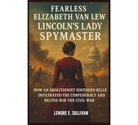 FEARLESS ELIZABETH VAN LEW LINCOLN'S LADY SPYMASTER: How an Abolitionist Southern Belle Infiltrated the Confederacy and Helped Win the Civil War