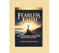 FEARLESS FAITH: HOW TO OVERCOME THE SPIRIT OF FEAR AND LIVE BOLDLY IN CHRIST