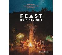 Feast by Firelight: Simple Recipes for Camping, Cabins, and the Great Outdoors [A Cookbook]