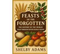 FEASTS OF THE FORGOTTEN: The History of the World Told Through Seven Staple Crops