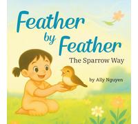 Feather By Feather: : The Sparrow Way (A Heartwarming Children's Book About Unique Friendship, Pet Loss, Grief, and Healing)