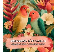 Feathers & Florals : A Relaxing Adult Coloring Book Featuring Beautiful birds, Botanical Gardens, and Intricate Floral Designs for Stress Relief
