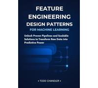 Feature Engineering Design Patterns for Machine Learning: Unlock Proven Pipelines and Scalable Solutions to Transform Raw Data into Predictive Power
