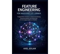 FEATURE ENGINEERING FÜR MASCHINELLES LERNEN: Fortgeschrittene Techniken zur Datenvorverarbeitung, Dimensionsreduktion und Verbesserung der Vorhersagegenauigkeit von Modellen
