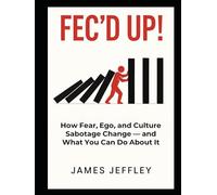 FEC'D UP!: How Fear, Ego, and Culture Sabotage Change - And What You Can Do About It (The FEC'd Change Leadership Series)