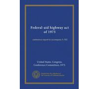 Federal-aid highway act of 1973 (Vol-1): conference report to accompany S. 502