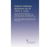 Federal employee disclosure act of 1975, S. 1210: hearings before the Subcommittee on Administrative Practice and Procedure of the Committee on ... Congress, first session, on S. 1210