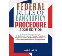 FEDERAL RULES OF BANKRUPTCY PROCEDURE: 2025 EDITION: A Beginner’s Journey Through Procedural Rights, Deadlines, Notice Requirements, and Court-Approved Financial Reorganization