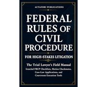 FEDERAL RULES OF CIVIL PROCEDURE FOR HIGH-STAKES LITIGATION: The Trial Lawyer’s Field Manual: Ironclad FRCP Checklists, Motion Checkmates, Case-Law Applications and Courtroom Execution Tools