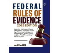 FEDERAL RULES OF EVIDENCE: 2025 EDITION: Learning the Federal Rules of Evidence from the Ground Up: A Practical Introduction to Relevance, Admissibility, and the Art of Presenting Facts in Court