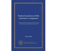 Federal taxation of life insurance companies (Vol-1): A paper read at the meeting of life insurance counsel held at Atlantic City, May, 1917