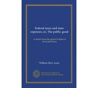 Federal taxes and state expenses; or, The public good (Vol-1): as distinct from the general welfare of the United States
