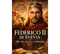 FEDERICO II DI SVEVIA Re tra Sicilia e Impero: Biografia Avvincente Dello Stupor Mundi che Sfidò Papi, Crociate e Confini Del Medioevo