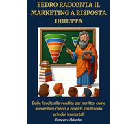 Fedro racconta il marketing a risposta diretta: Dalle favole alla vendita per iscritto: come aumentare clienti e profitti sfruttando principi immortali