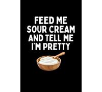 Feed Me Sour Cream And Tell Me I'm Pretty Notebook: Funny Sour Cream Lover