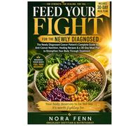 Feed Your Fight: The Newly Diagnosed Cancer Patient's Complete Guide to Anti-Cancer Nutrition, Healing Recipes, and a 30-Day Meal Plan to Strengthen Your Body Through Treatment