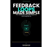 Feedback Loops Made Simple: How Systems Think, Self-Regulate, and Surprise Us (The Made Simple Framework: Clear thinking for complex systems.)