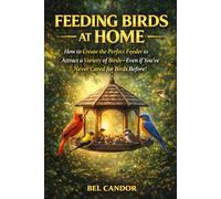 FEEDING BIRDS AT HOME: How to Create the Perfect Feeder to Attract a Variety of Birds-Even If You've Never Cared for Birds Before! (feed the birds)
