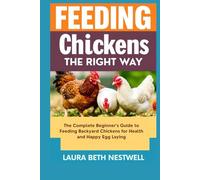 Feeding Chickens The Right Way: The Complete Beginner’s Guide to Feeding Backyard Chickens for Health and Happy Egg Laying