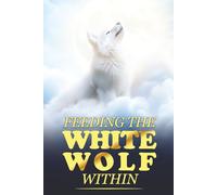 Feeding The White Wolf Within: Revealed Secrets of the Tantalizing Quest to Live Defeat-Resistant, Love-Borne, Joy-Faithful, and Peace-Assured