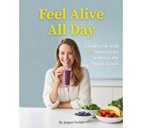 Feel Alive All Day: Cookbook with Recipes for 75 Smoothies without the Sugar Crash
