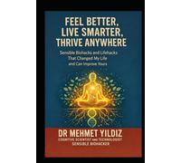 Feel Better. Live Smarter. Thrive Anywhere.: Sensible Biohacks That Transformed My Life and Could Change Yours Too. (Health, Wellness, and Cognitive Performance Series by Dr Mehmet Yildiz)