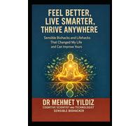 Feel Better. Live Smarter. Thrive Anywhere.: Sensible Biohacks That Transformed My Life and Could Change Yours Too. (Health, Wellness, and Cognitive Performance Series by Dr Mehmet Yildiz)