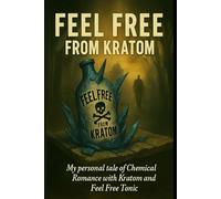 Feel Free from Kratom: My personal tale of Chemical Romance with Kratom and Feel Free Tonic: 1 (Feel Free & Kratom Recovery Series)