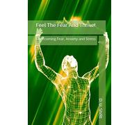 Feel The Fear And Thrive!: Overcoming Fear, Anxiety and Stress