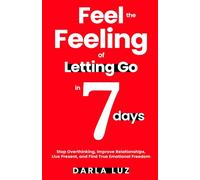 Feel the Feeling of Letting Go in 7 days: Stop Overthinking, Improve Relationships, Live Present, and Find True Emotional Freedom