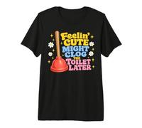 Feelin' Cute Might Clog The Toilet Later Funny Camiseta Premium
