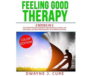 FEELING GOOD THERAPY: 2 books in 1 The 7 Most Effective Strategies To Fight Pessimism, Anxiety, Low Self-Esteem, and Other Mood Disorders To Feel Better Every Day.