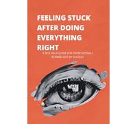 Feeling Stuck After Doing Everything Right: A Self-Help Guide for Professionals Burned Out by Success Who Can’t Figure Out What’s Missing