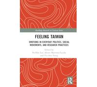 Feeling Taiwan: Emotions in Everyday Politics, Social Movements, and Research Practices (Routledge Research on Taiwan Series)