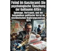 Feind im Kanzleramt: Die psychologische Täuschung der Guillaume-Affäre: Spionage, Vertrauen, und der beispiellose politische Verrat im westdeutschen Regierungszentrum, 1974