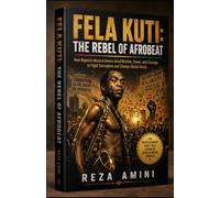FELA KUTI: THE REBEL OF AFROBEAT: How Nigeria's Musical Genius Used Rhythm, Power, and Courage to Fight Corruption and Change Global Music