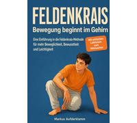 FELDENKRAIS - Bewegung beginnt im Gehirn: Eine Einführung in die Feldenkrais-Methode für mehr Beweglichkeit, Bewusstheit und Leichtigkeit
