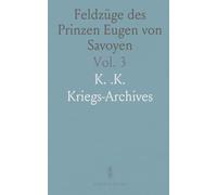 Feldzüge des Prinzen Eugen von Savoyen: Nach den Feld-Acten und Anderen Authentischen Quellen; Mit Sechs Kartenbeilagen