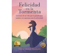 Felicidad en la tormenta: Lecciones de mi vida que te guiarán para caminar con esperanza ante la adversidad