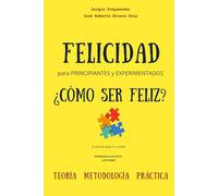 Felicidad para Principiantes y Experimentados. ¿Cómo ser Feliz?: El arte de dejar ir y recibir: Experiencia de éxito, Lecciones, Teoría, Metodología, Práctica
